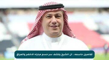تفاصيل حاسمة.. آل الشيخ يكشف سر حسم مباراة الأخضر والعراق